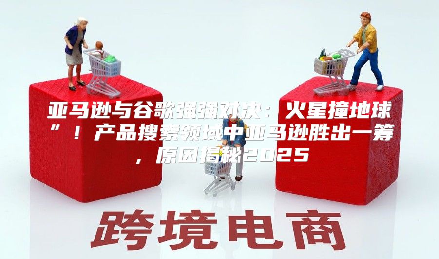 亚马逊与谷歌强强对决：火星撞地球”！产品搜索领域中亚马逊胜出一筹，原因揭秘2025