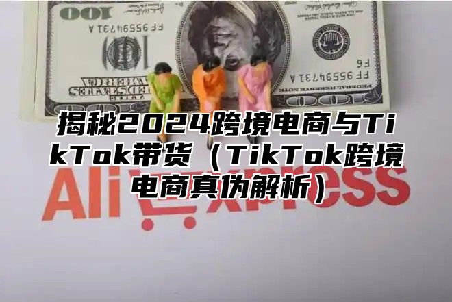 揭秘2025跨境电商与TikTok带货TikTok跨境电商真伪解析