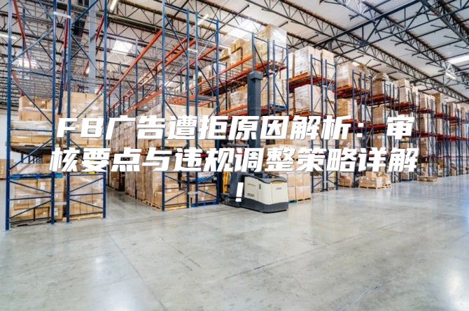 FB广告遭拒原因解析：审核要点与违规调整策略详解！