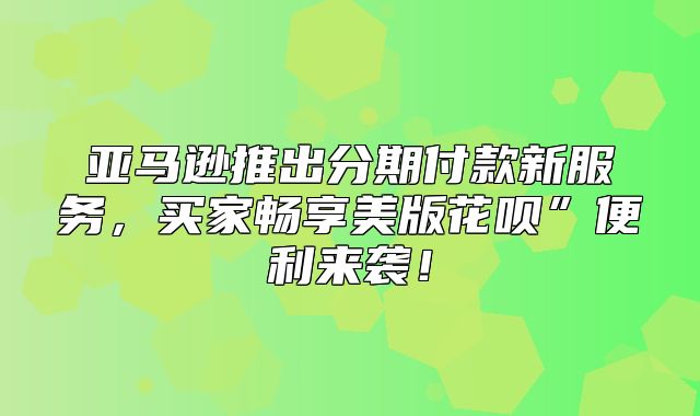 亚马逊推出分期付款新服务，买家畅享美版花呗”便利来袭！