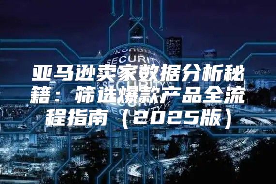亚马逊卖家数据分析秘籍：筛选爆款产品全流程指南2025版