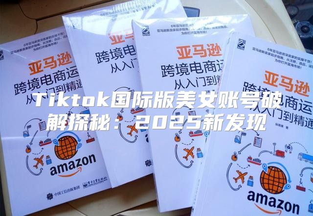 Tiktok国际版美女账号破解探秘：2025新发现