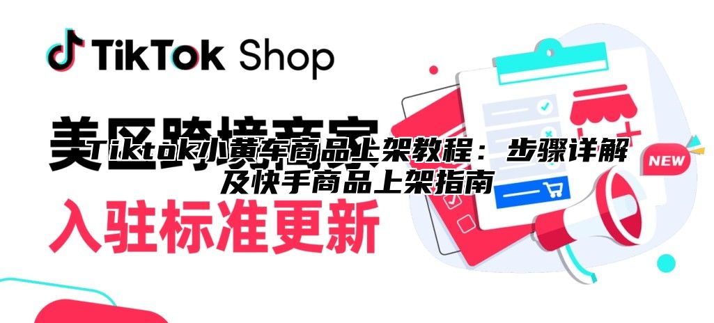 Tiktok小黄车商品上架教程：步骤详解及快手商品上架指南