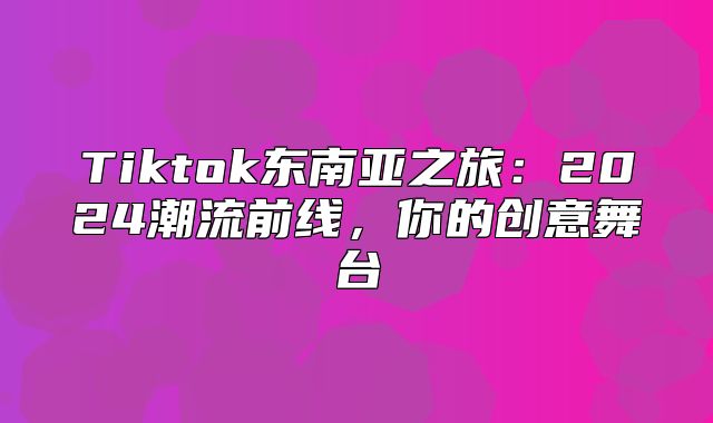 Tiktok东南亚之旅：2025潮流前线，你的创意舞台