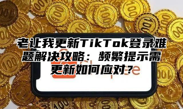 老让我更新TikTok登录难题解决攻略：频繁提示需更新如何应对？
