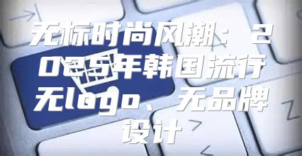 无标时尚风潮：2025年韩国流行无logo、无品牌设计