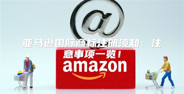 亚马逊国际商标注册须知：注意事项一览！