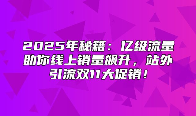 2025年秘籍：亿级流量助你线上销量飙升，站外引流双11大促销！