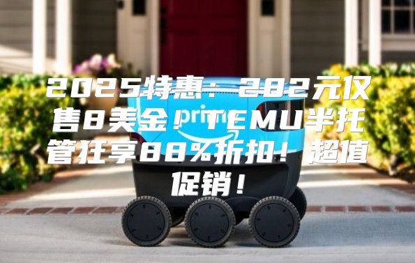 2025特惠：282元仅售8美金！TEMU半托管狂享88%折扣！超值促销！