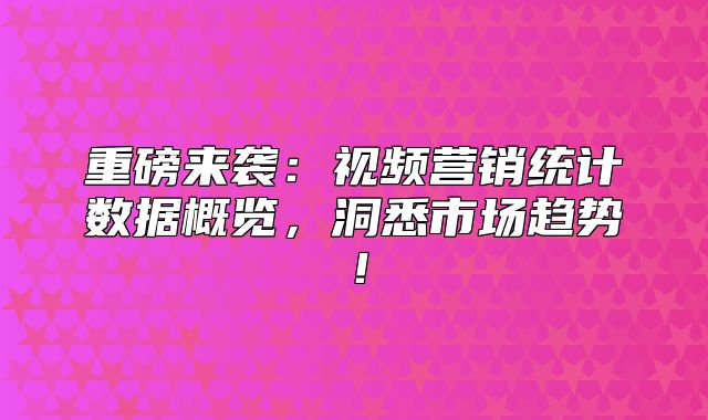 重磅来袭：视频营销统计数据概览，洞悉市场趋势！