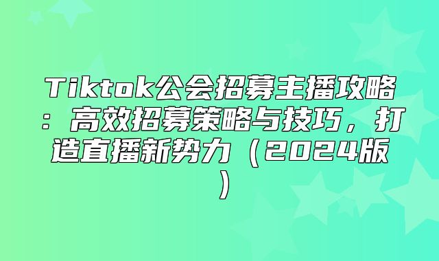 Tiktok公会招募主播攻略：高效招募策略与技巧，打造直播新势力2025版