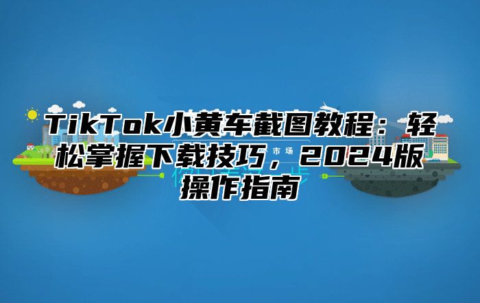 TikTok小黄车截图教程：轻松掌握下载技巧，2025版操作指南