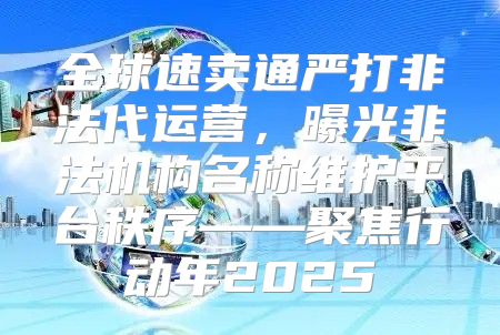 全球速卖通严打非法代运营，曝光非法机构名称维护平台秩序——聚焦行动年2025
