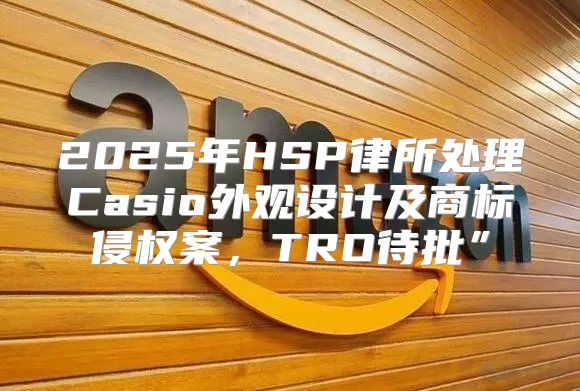 2025年HSP律所处理Casio外观设计及商标侵权案，TRO待批”