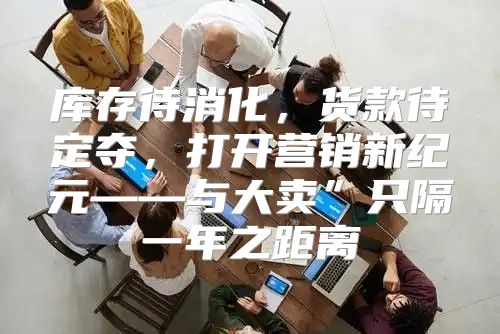 库存待消化，货款待定夺，打开营销新纪元——与大卖”只隔一年之距离