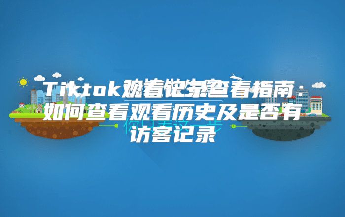 Tiktok观看记录查看指南：如何查看观看历史及是否有访客记录