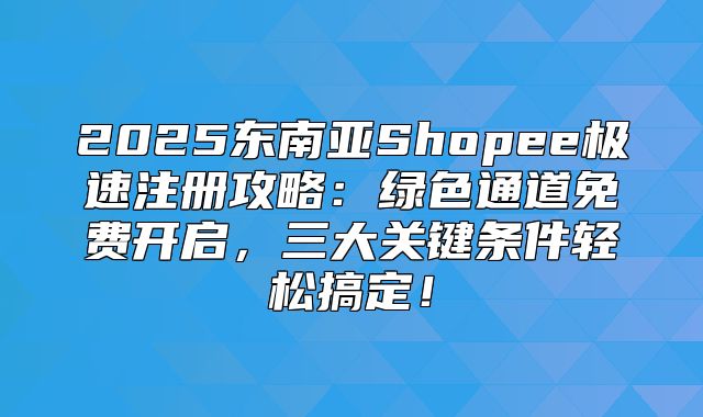 2025东南亚Shopee极速注册攻略：绿色通道免费开启，三大关键条件轻松搞定！