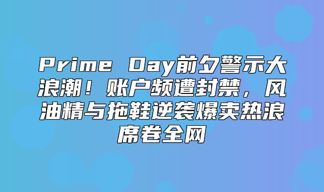 Prime Day前夕警示大浪潮！账户频遭封禁，风油精与拖鞋逆袭爆卖热浪席卷全网