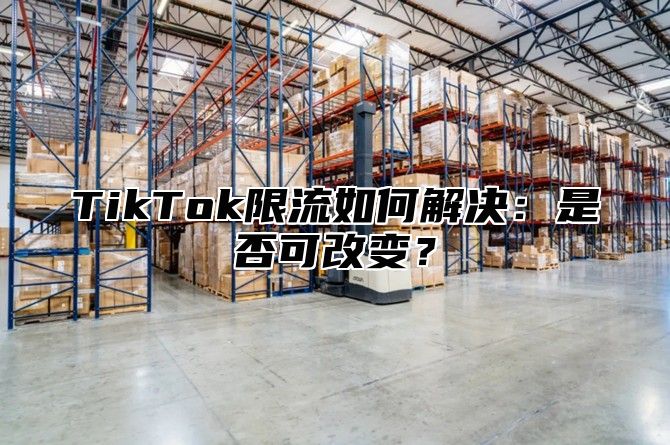 TikTok限流如何解决：是否可改变？