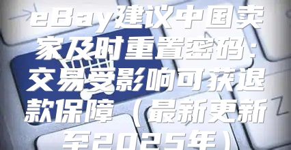eBay建议中国卖家及时重置密码：交易受影响可获退款保障最新更新至2025年