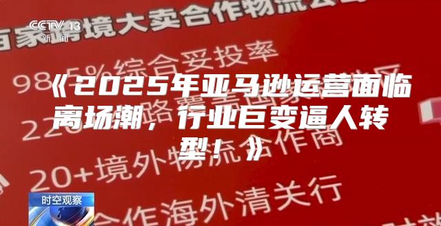 2025年亚马逊运营面临离场潮，行业巨变逼人转型！