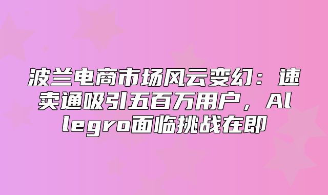 波兰电商市场风云变幻：速卖通吸引五百万用户，Allegro面临挑战在即