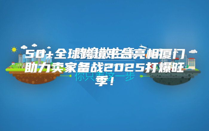 50+全球跨境平台亮相厦门助力卖家备战2025打爆旺季！