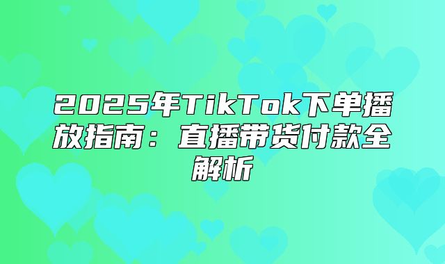 2025年TikTok下单播放指南：直播带货付款全解析