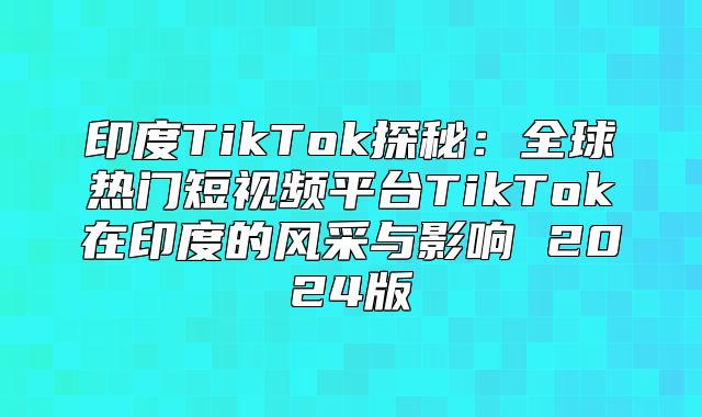 印度TikTok探秘：全球热门短视频平台TikTok在印度的风采与影响 2025版