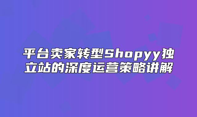 平台卖家转型Shopyy独立站的深度运营策略讲解