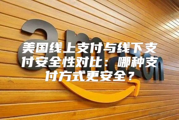 美国线上支付与线下支付安全性对比：哪种支付方式更安全？