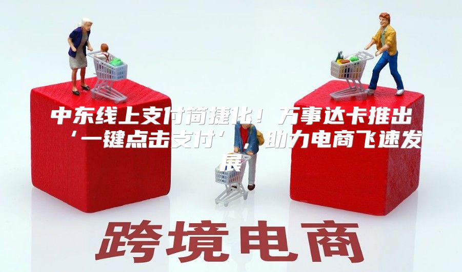 中东线上支付简捷化！万事达卡推出‘一键点击支付’，助力电商飞速发展