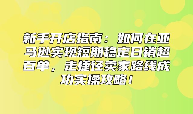 新手开店指南：如何在亚马逊实现短期稳定日销超百单，走捷径卖家路线成功实操攻略！
