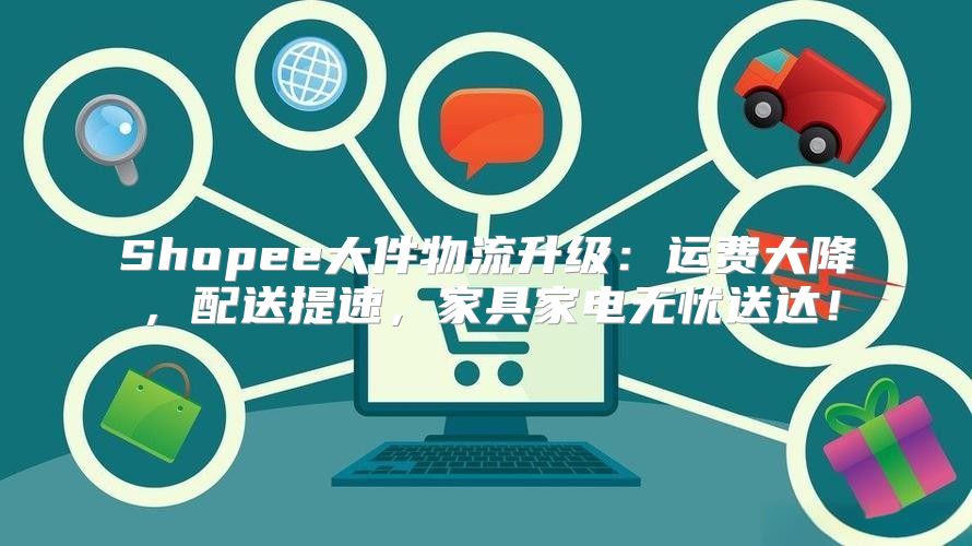 Shopee大件物流升级：运费大降，配送提速，家具家电无忧送达！
