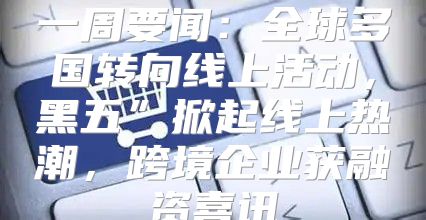 一周要闻：全球多国转向线上活动，黑五”掀起线上热潮，跨境企业获融资喜讯