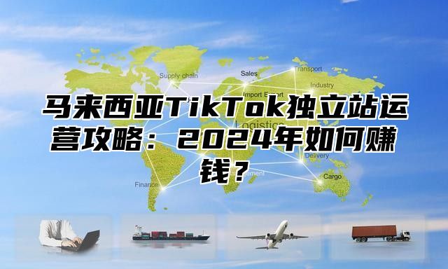 马来西亚TikTok独立站运营攻略：2025年如何赚钱？