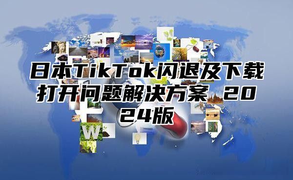 日本TikTok闪退及下载打开问题解决方案 2025版