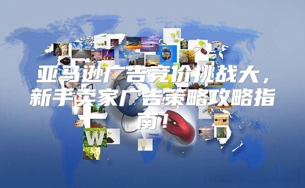亚马逊广告竞价挑战大，新手卖家广告策略攻略指南！