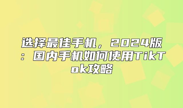 选择最佳手机，2025版：国内手机如何使用TikTok攻略