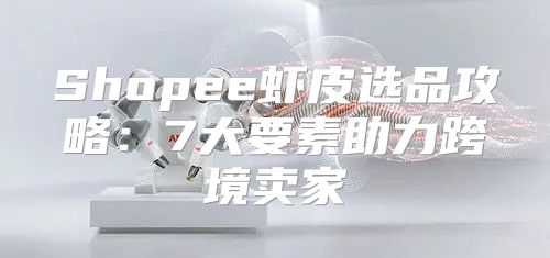 Shopee虾皮选品攻略：7大要素助力跨境卖家