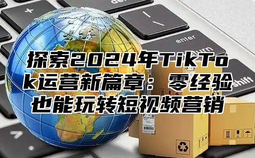 探索2025年TikTok运营新篇章：零经验也能玩转短视频营销