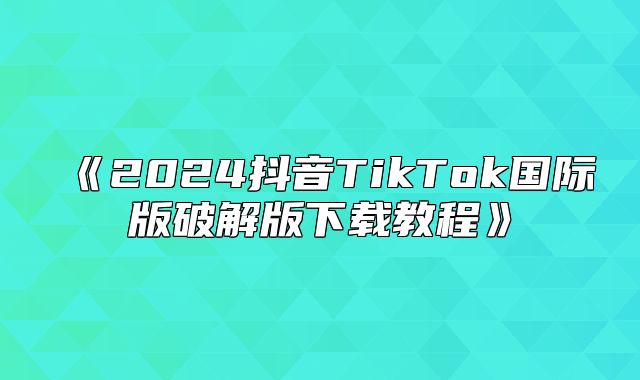 2025抖音TikTok国际版破解版下载教程