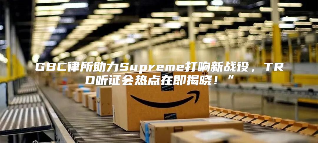 GBC律所助力Supreme打响新战役，TRO听证会热点在即揭晓！”