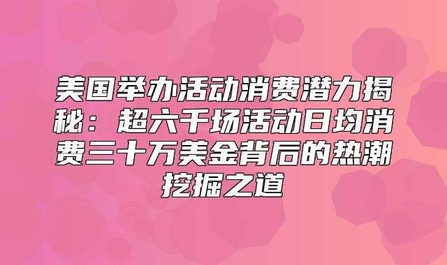 美国举办活动消费潜力揭秘：超六千场活动日均消费三十万美金背后的热潮挖掘之道