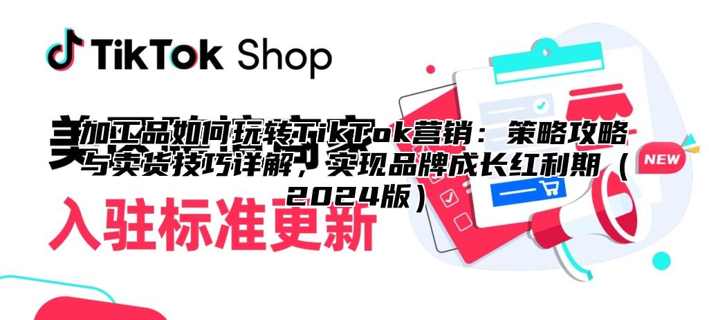 加工品如何玩转TikTok营销：策略攻略与卖货技巧详解，实现品牌成长红利期2025版