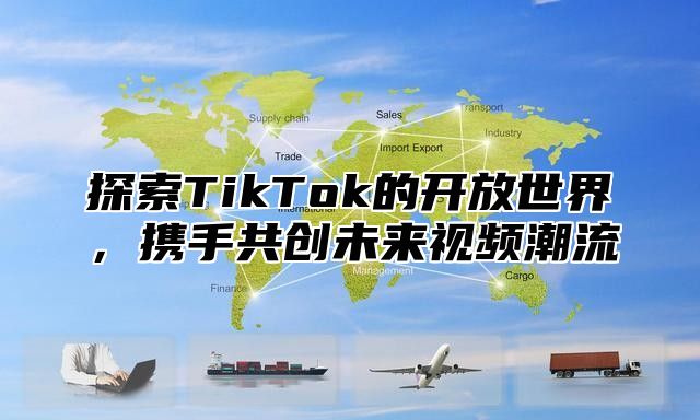 探索TikTok的开放世界，携手共创未来视频潮流
