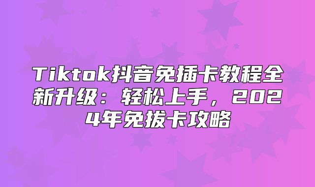 Tiktok抖音免插卡教程全新升级：轻松上手，2025年免拔卡攻略