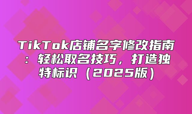 TikTok店铺名字修改指南：轻松取名技巧，打造独特标识2025版