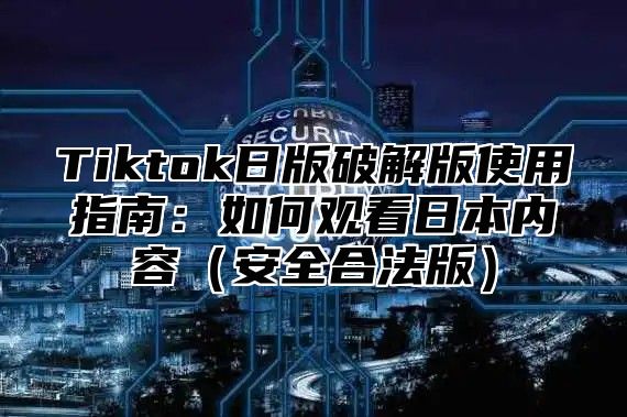 Tiktok日版破解版使用指南：如何观看日本内容安全合法版