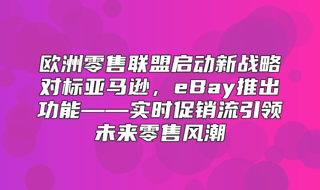 欧洲零售联盟启动新战略对标亚马逊，eBay推出功能——实时促销流引领未来零售风潮